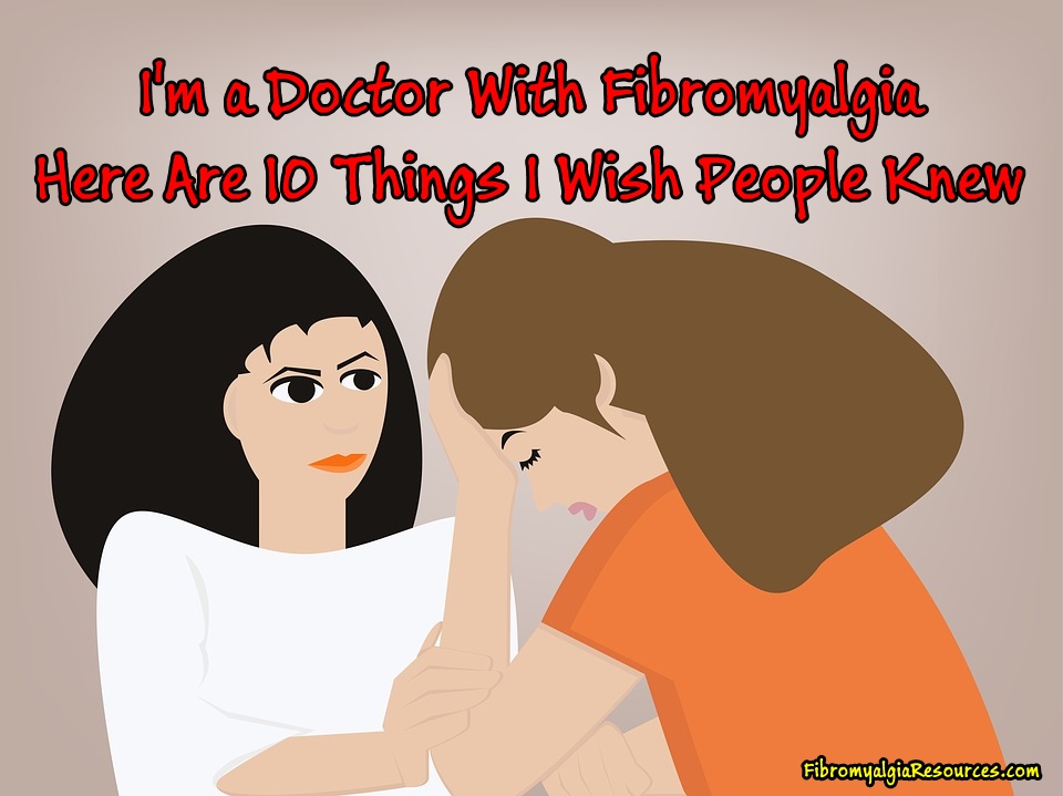 Being a Doctor with Fibromyalgia, Here Are 10 Things I Wish People Knew.