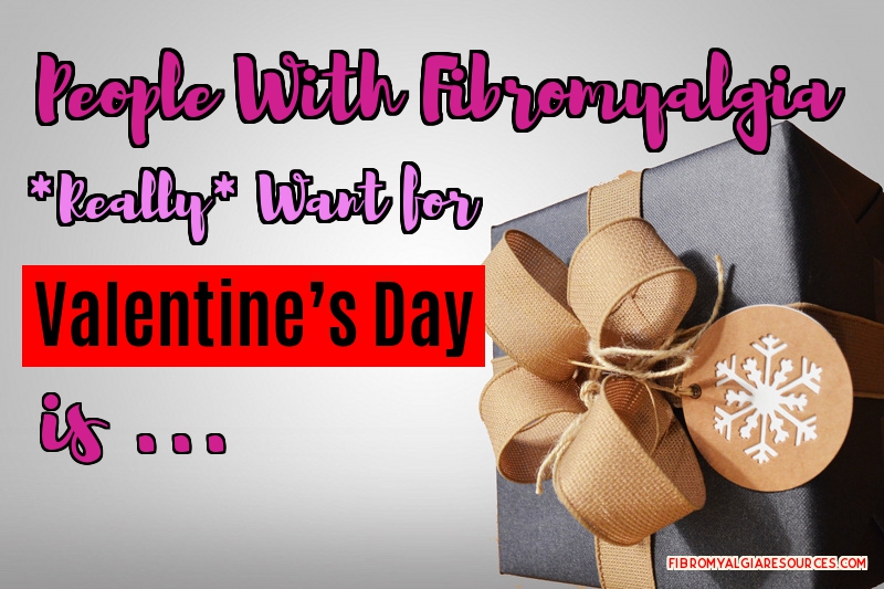 Things People With Fibromyalgia *Really* Want for Valentine’s Day